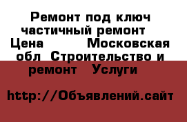 Ремонт под ключ,частичный ремонт  › Цена ­ 100 - Московская обл. Строительство и ремонт » Услуги   